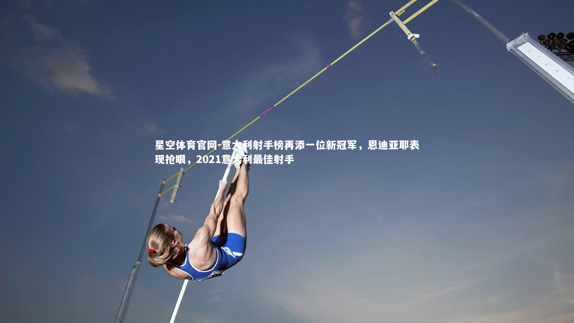 星空体育官网-意大利射手榜再添一位新冠军，恩迪亚耶表现抢眼，2021意大利最佳射手