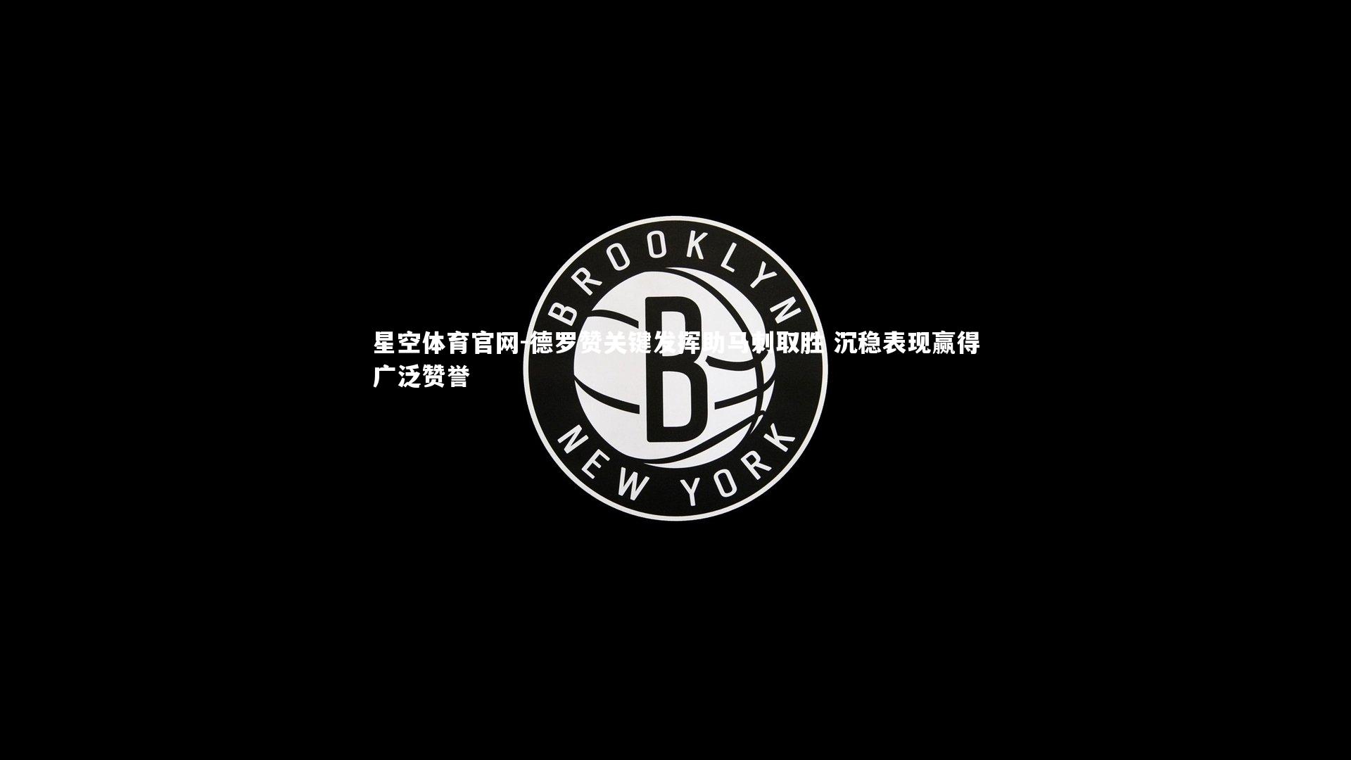 德罗赞关键发挥助马刺取胜 沉稳表现赢得广泛赞誉