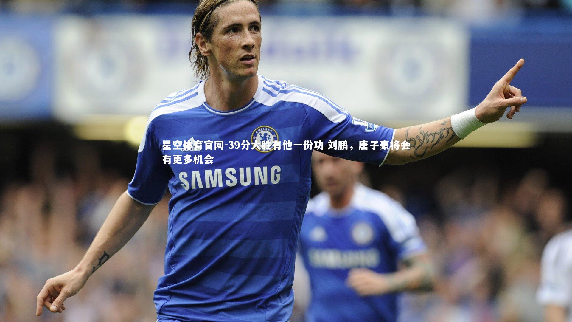 39分大胜有他一份功 刘鹏，唐子豪将会有更多机会