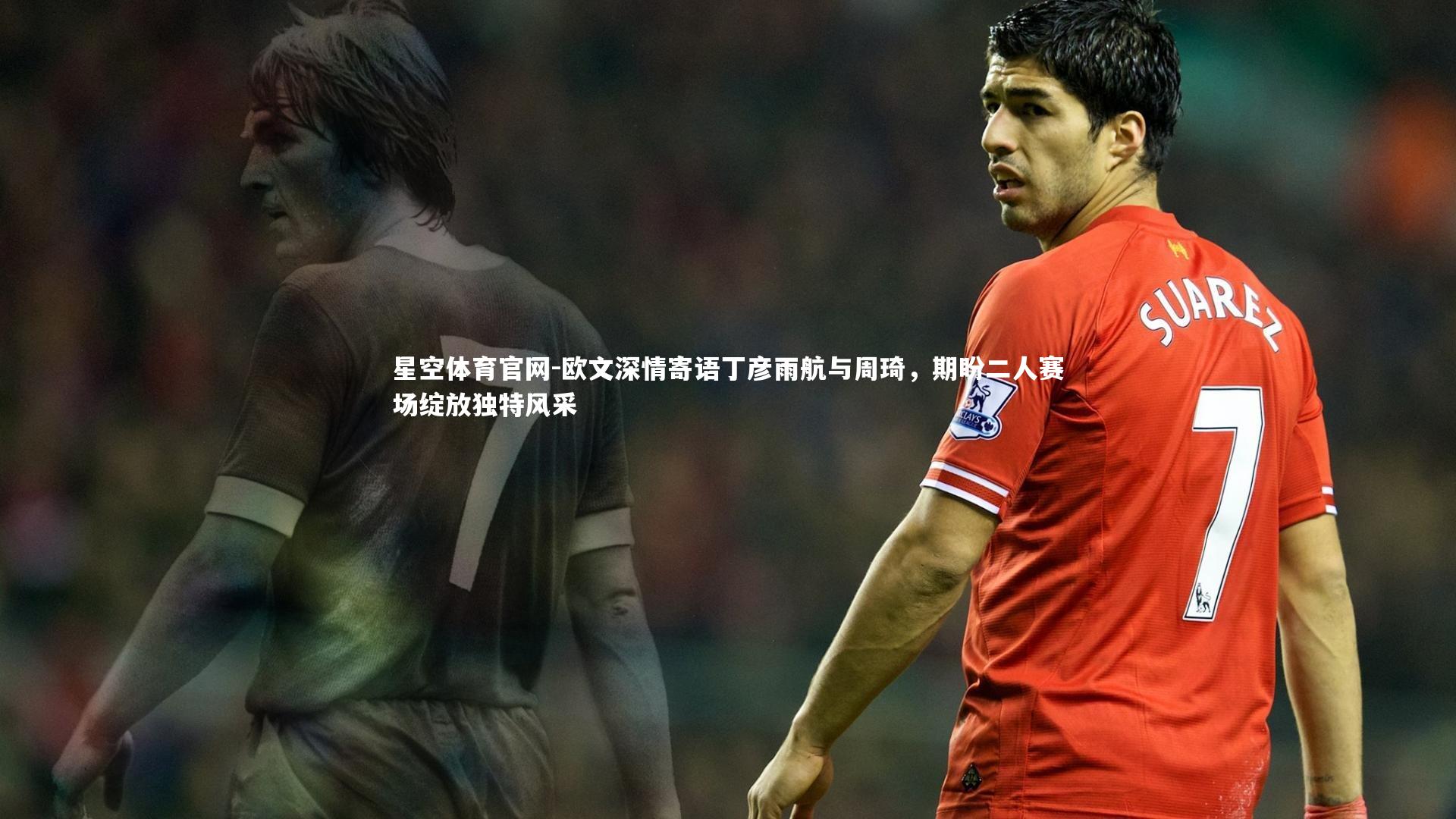星空体育官网-欧文深情寄语丁彦雨航与周琦，期盼二人赛场绽放独特风采