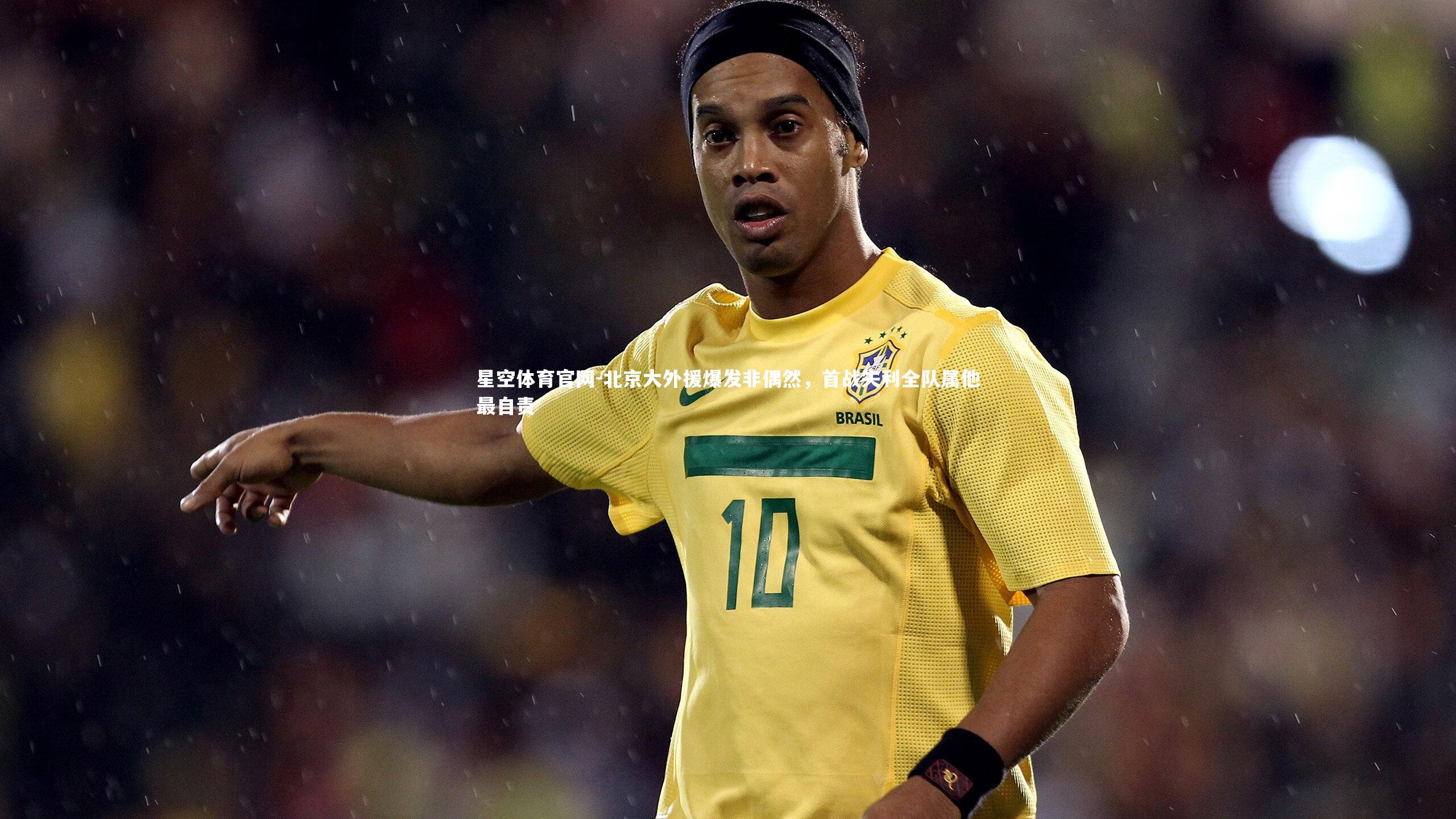 星空体育官网-北京大外援爆发非偶然，首战失利全队属他最自责