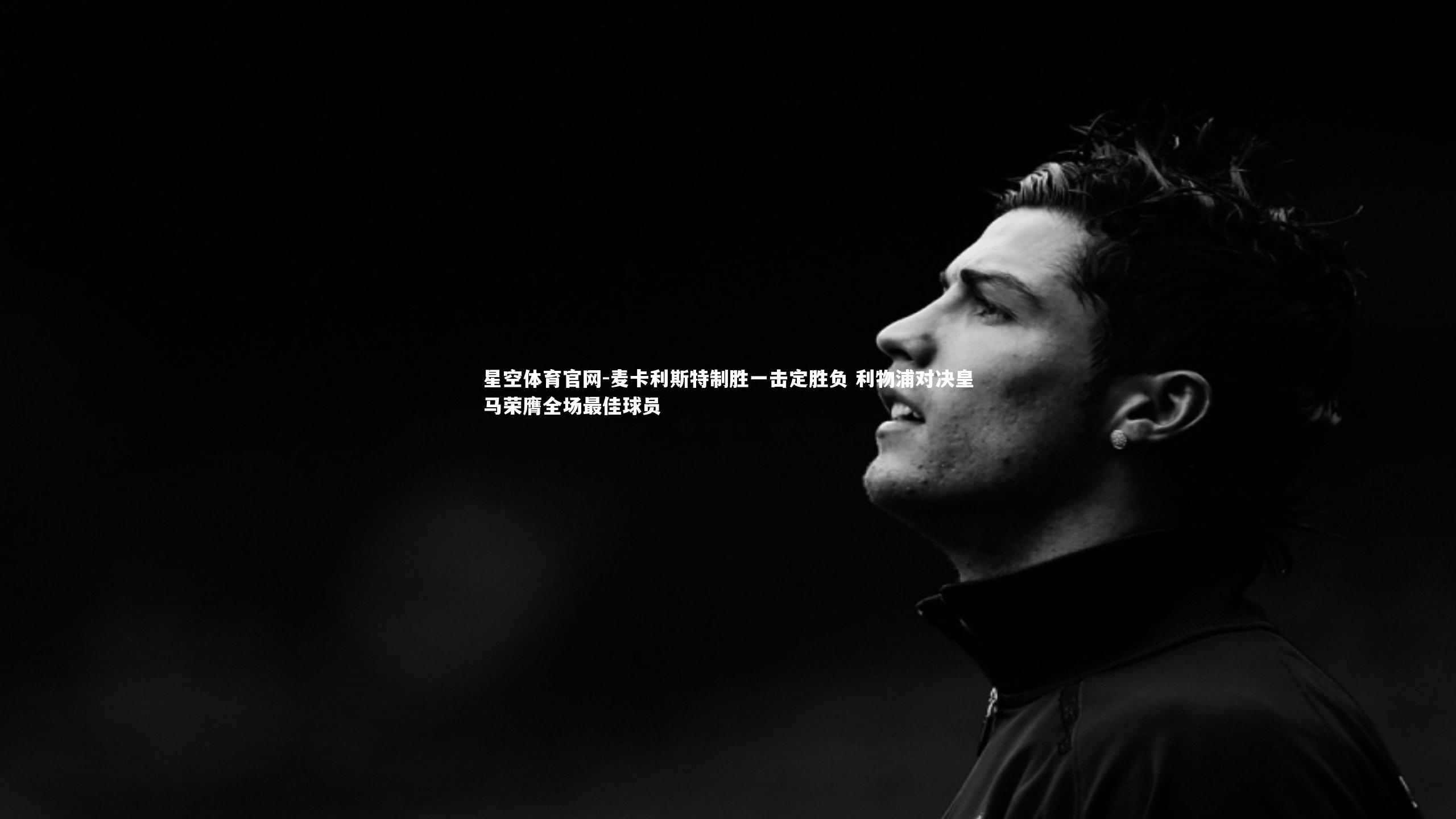 星空体育官网-麦卡利斯特制胜一击定胜负 利物浦对决皇马荣膺全场最佳球员