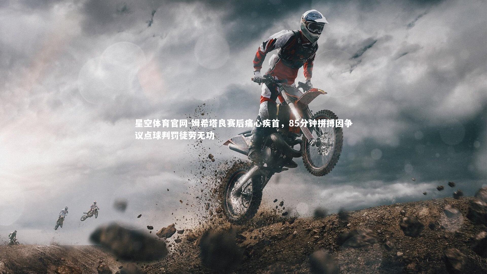 星空体育官网-姆希塔良赛后痛心疾首，85分钟拼搏因争议点球判罚徒劳无功