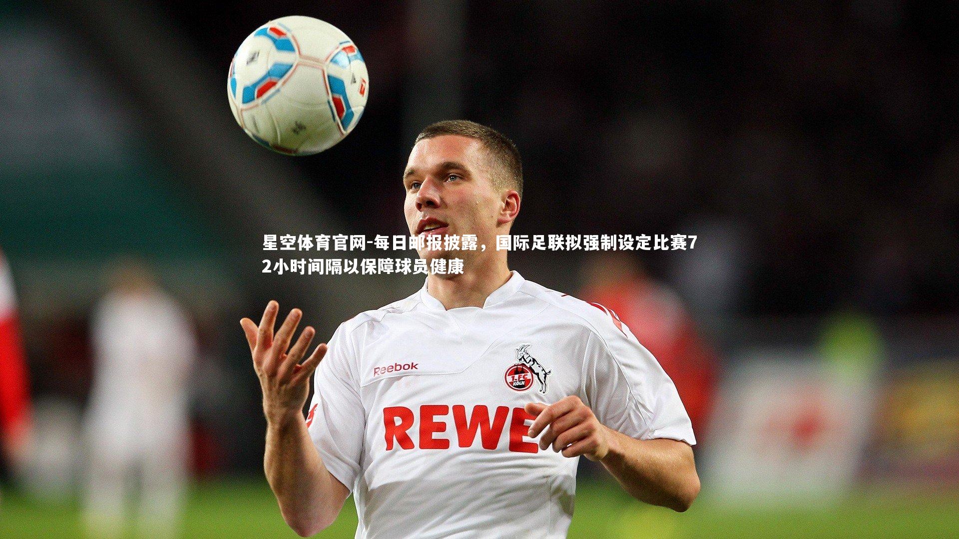 每日邮报披露，国际足联拟强制设定比赛72小时间隔以保障球员健康