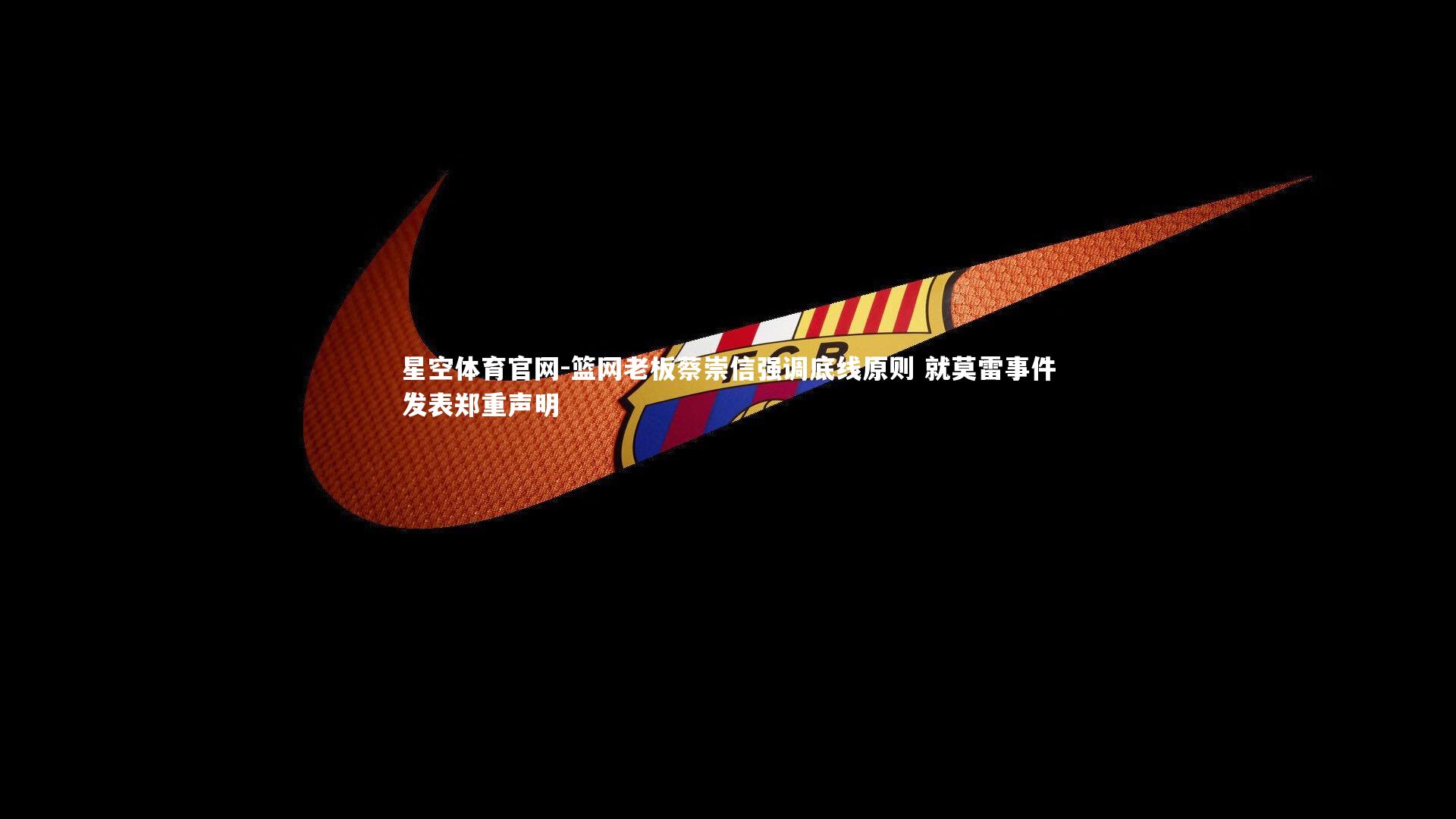 星空体育官网-篮网老板蔡崇信强调底线原则 就莫雷事件发表郑重声明