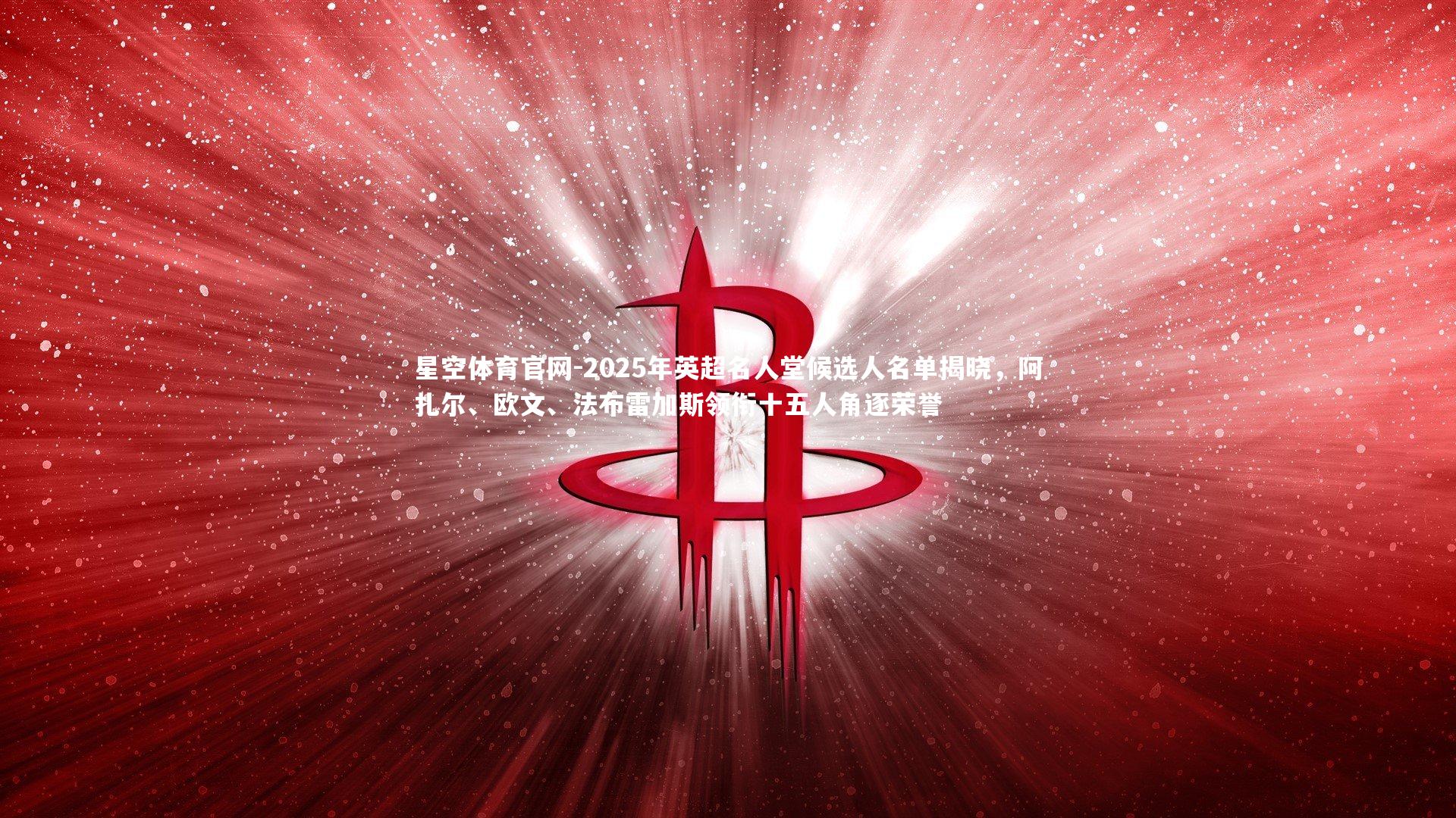 2025年英超名人堂候选人名单揭晓，阿扎尔、欧文、法布雷加斯领衔十五人角逐荣誉